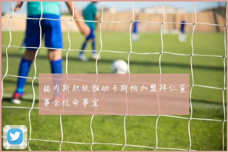赫内斯积极推动卡斯帕加盟拜仁董事会任命事宜
