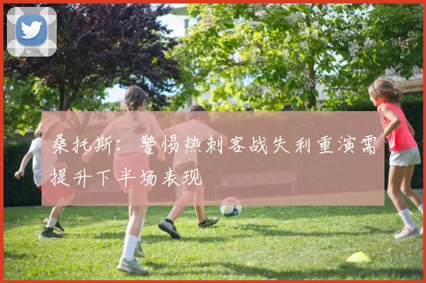 桑托斯：警惕热刺客战失利重演需提升下半场表现