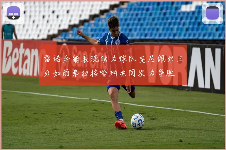 雷诺全能表现助力球队克尼佩尔三分如雨弗拉格哈珀共同发力争胜