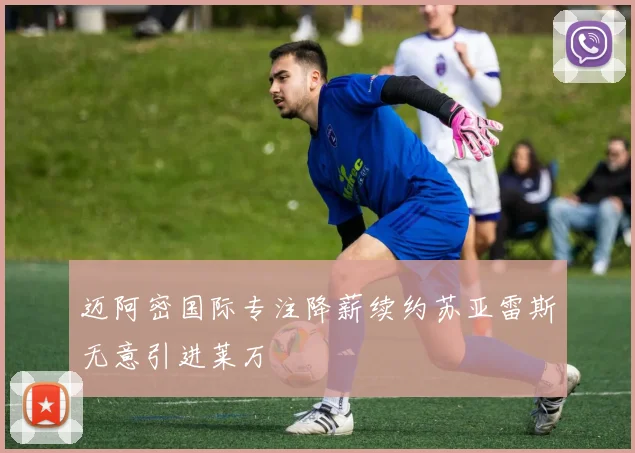 迈阿密国际专注降薪续约苏亚雷斯无意引进莱万