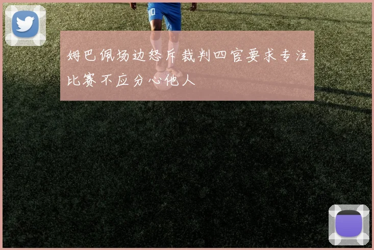 姆巴佩场边怒斥裁判四官要求专注比赛不应分心他人