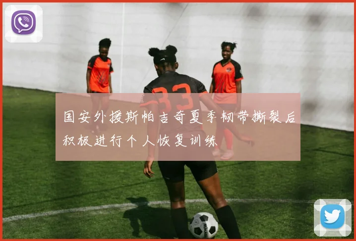 国安外援斯帕吉奇夏季韧带撕裂后积极进行个人恢复训练
