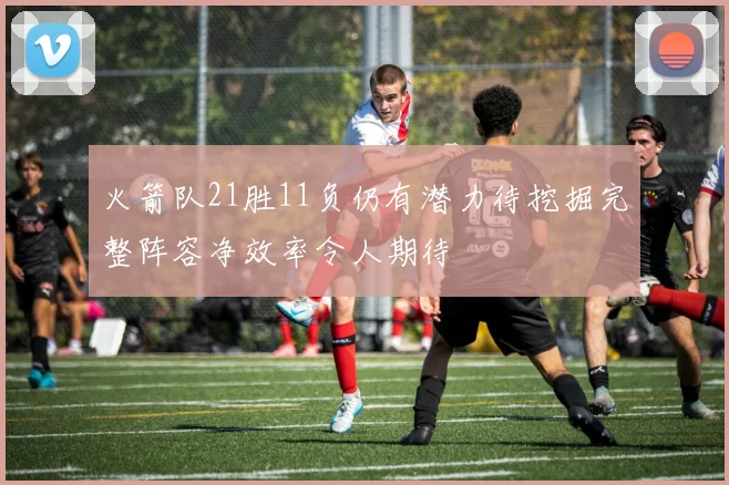 火箭队21胜11负仍有潜力待挖掘完整阵容净效率令人期待