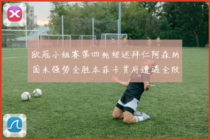 欧冠小组赛第四轮综述拜仁阿森纳国米强势全胜本菲卡贾府遭遇全败困境