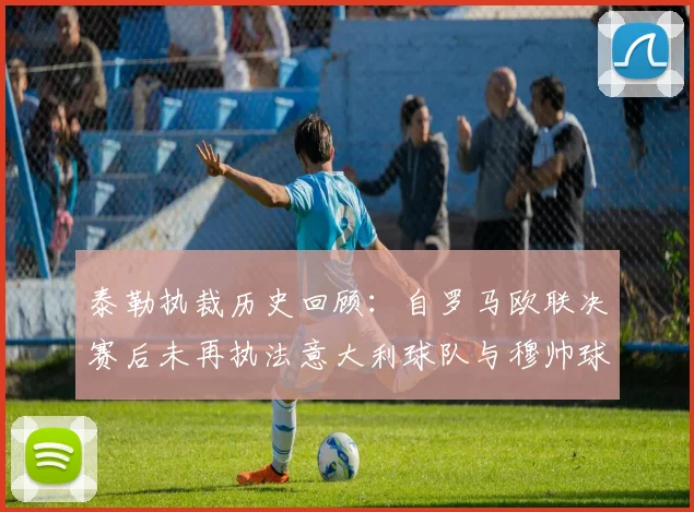 泰勒执裁历史回顾：自罗马欧联决赛后未再执法意大利球队与穆帅球队