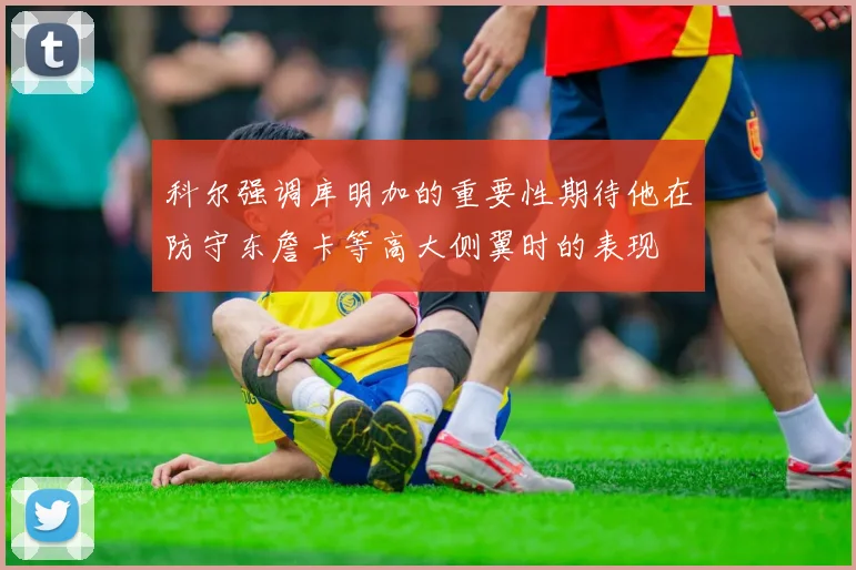 科尔强调库明加的重要性期待他在防守东詹卡等高大侧翼时的表现