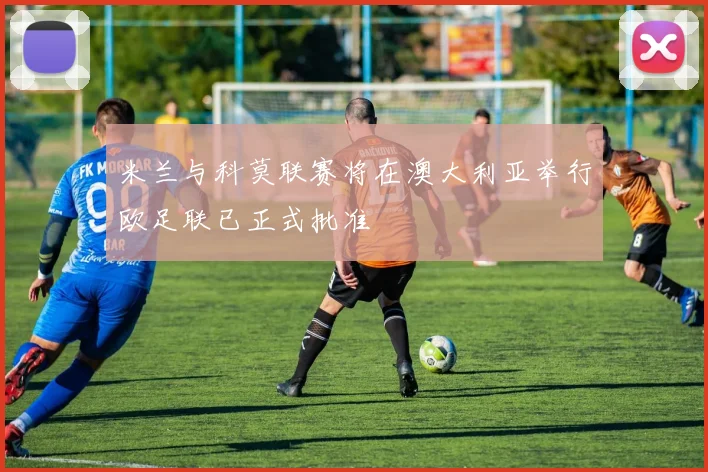 米兰与科莫联赛将在澳大利亚举行欧足联已正式批准