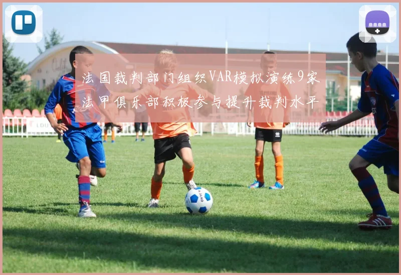 法国裁判部门组织VAR模拟演练9家法甲俱乐部积极参与提升裁判水平