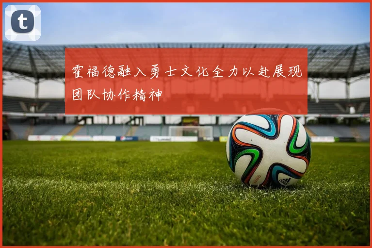 霍福德融入勇士文化全力以赴展现团队协作精神