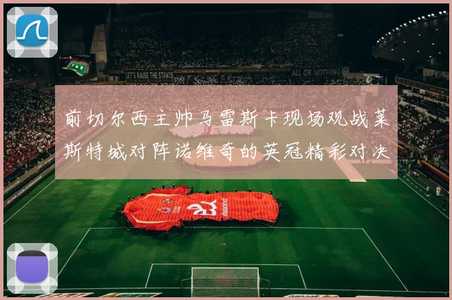 前切尔西主帅马雷斯卡现场观战莱斯特城对阵诺维奇的英冠精彩对决