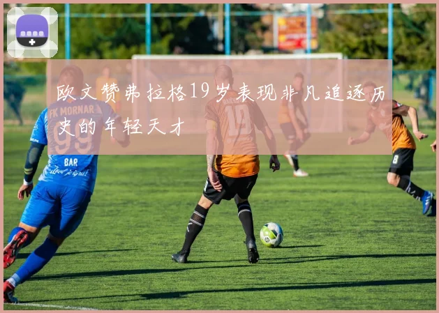 欧文赞弗拉格19岁表现非凡追逐历史的年轻天才