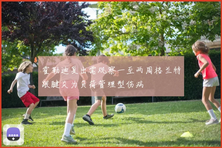 霍勒迪复出需观察一至两周格兰特跟腱炎为负荷管理型伤病