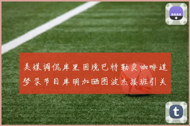 美媒调侃库里困境巴特勒卖咖啡追梦录节目库明加晒图波杰接班引关注