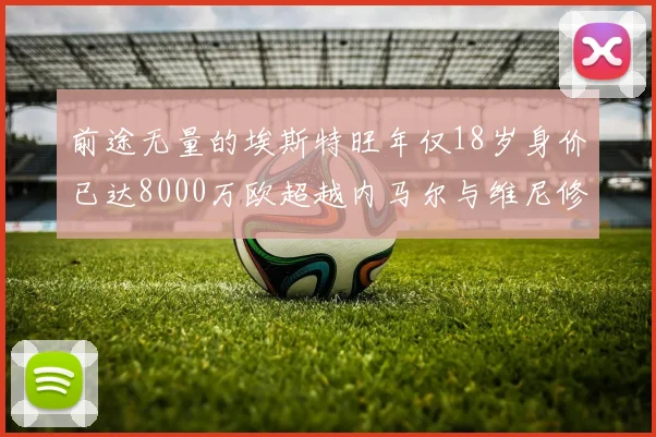 前途无量的埃斯特旺年仅18岁身价已达8000万欧超越内马尔与维尼修斯