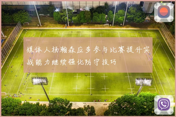 媒体人杨瀚森应多参与比赛提升实战能力继续强化防守技巧