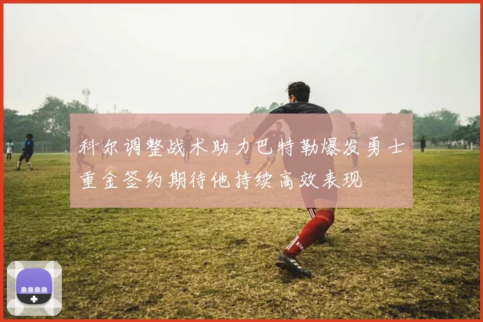 科尔调整战术助力巴特勒爆发勇士重金签约期待他持续高效表现