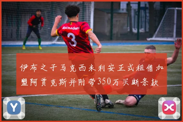 伊布之子马克西米利安正式租借加盟阿贾克斯并附带350万买断条款