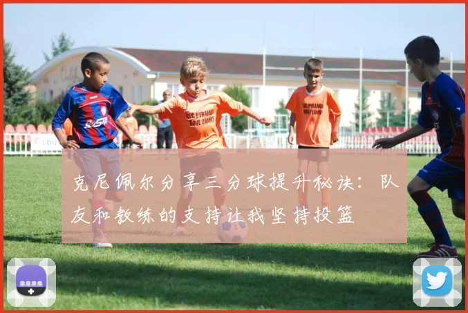 克尼佩尔分享三分球提升秘诀：队友和教练的支持让我坚持投篮