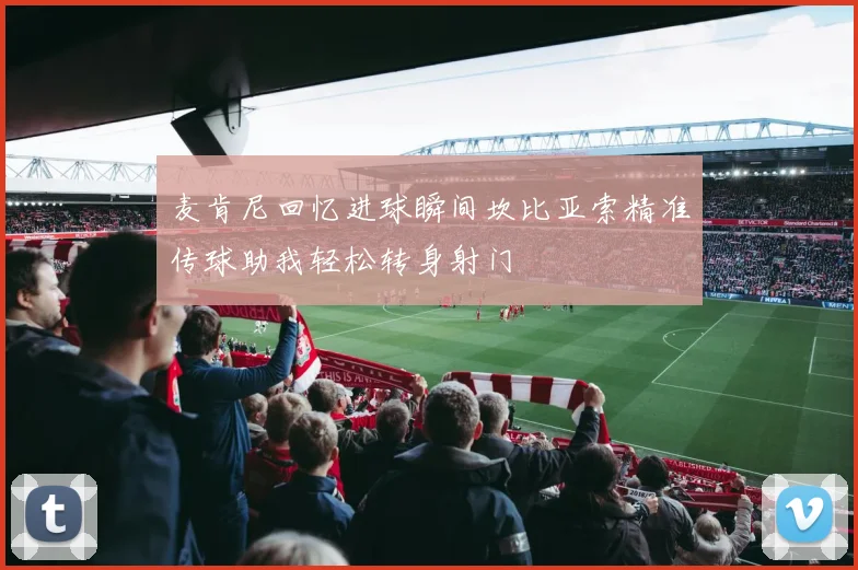麦肯尼回忆进球瞬间坎比亚索精准传球助我轻松转身射门