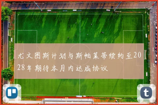 尤文图斯计划与斯帕莱蒂续约至2028年期待本月内达成协议