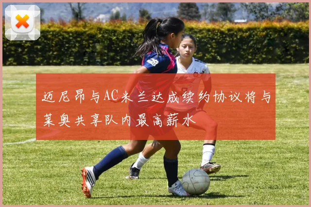 迈尼昂与AC米兰达成续约协议将与莱奥共享队内最高薪水
