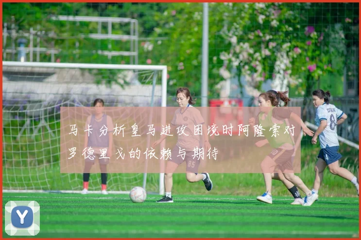 马卡分析皇马进攻困境时阿隆索对罗德里戈的依赖与期待