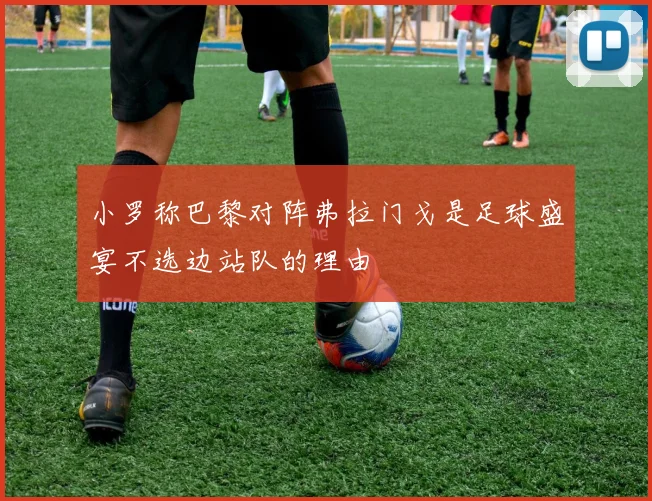 小罗称巴黎对阵弗拉门戈是足球盛宴不选边站队的理由