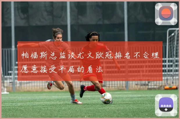 帕福斯总监谈尤文欧冠排名不合理愿意接受平局的看法