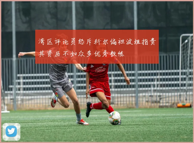 湾区评论员怒斥科尔偏袒波姐指责其资历不如众多优秀教练