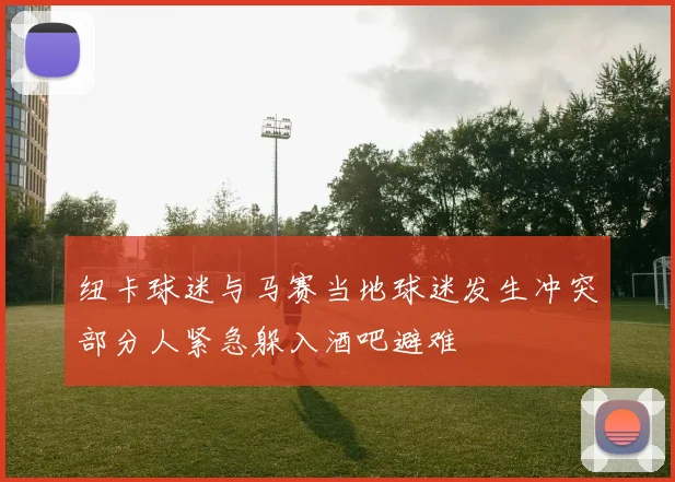 纽卡球迷与马赛当地球迷发生冲突部分人紧急躲入酒吧避难