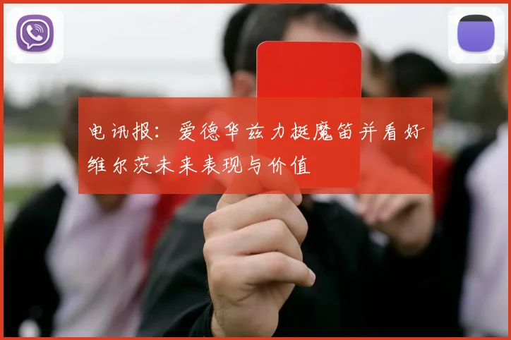电讯报：爱德华兹力挺魔笛并看好维尔茨未来表现与价值