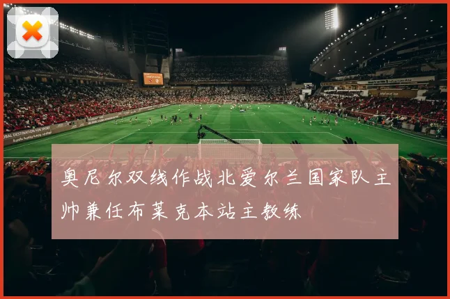 奥尼尔双线作战北爱尔兰国家队主帅兼任布莱克本站主教练