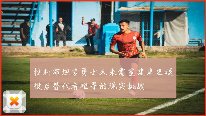 拉科布坦言勇士未来需重建库里退役后替代者难寻的现实挑战
