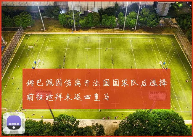 姆巴佩因伤离开法国国家队后选择前往迪拜未返回皇马
