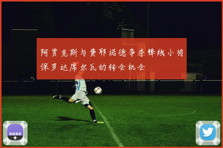 阿贾克斯与费耶诺德争夺锋线小将保罗达席尔瓦的转会机会