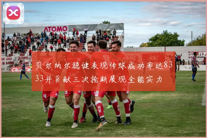 贝尔纳尔稳健表现传球成功率达8333并贡献三次抢断展现全能实力