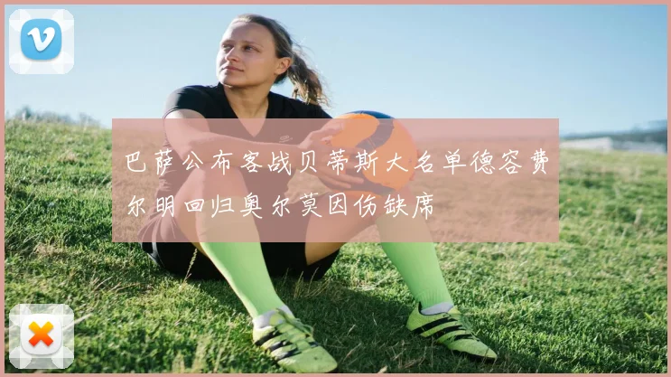 巴萨公布客战贝蒂斯大名单德容费尔明回归奥尔莫因伤缺席