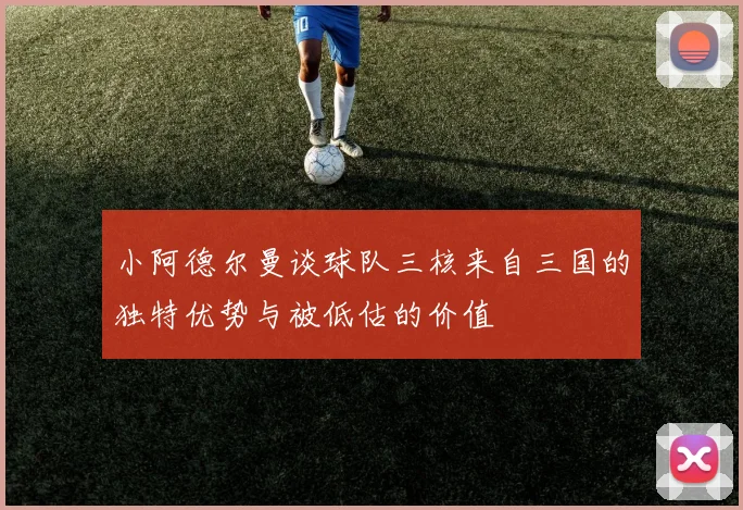 小阿德尔曼谈球队三核来自三国的独特优势与被低估的价值