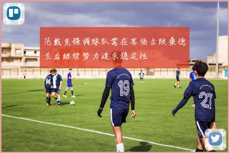 范戴克强调球队需在客场击败桑德兰后继续努力追求稳定性