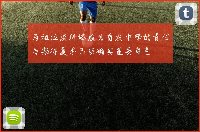 马祖拉谈科塔成为首发中锋的责任与期待夏季已明确其重要角色