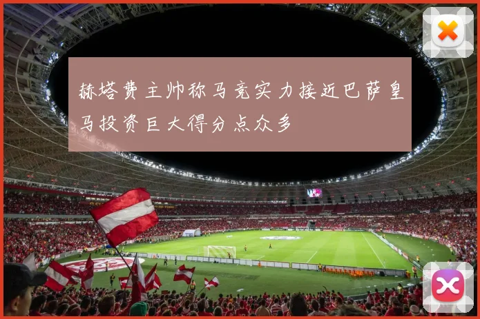 赫塔费主帅称马竞实力接近巴萨皇马投资巨大得分点众多