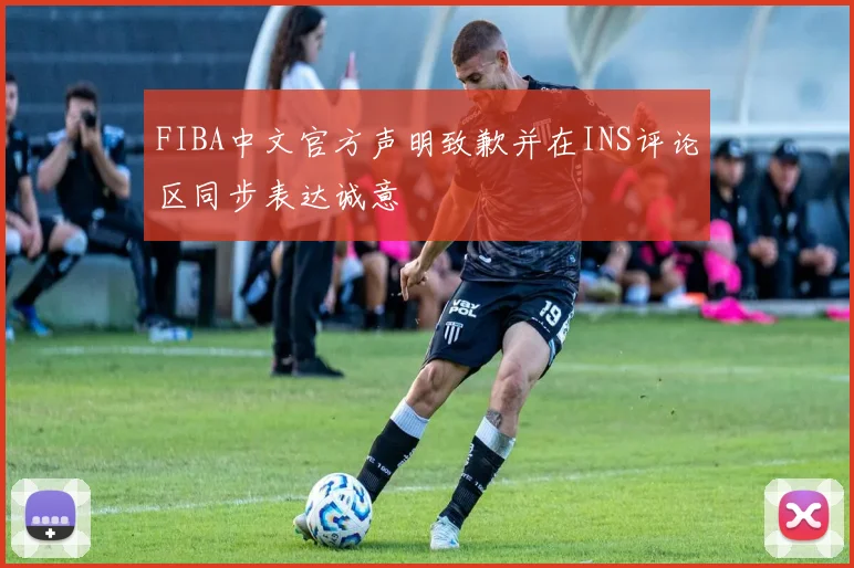 FIBA中文官方声明致歉并在INS评论区同步表达诚意