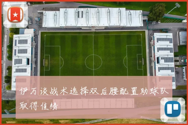 伊万谈战术选择双后腰配置助球队取得佳绩