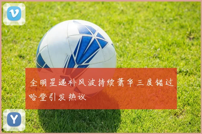 全明星递补风波持续萧华三度错过哈登引发热议