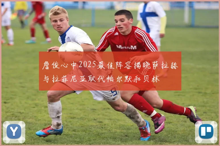 詹俊心中2025最佳阵容揭晓萨拉赫与拉菲尼亚取代帕尔默和贝林