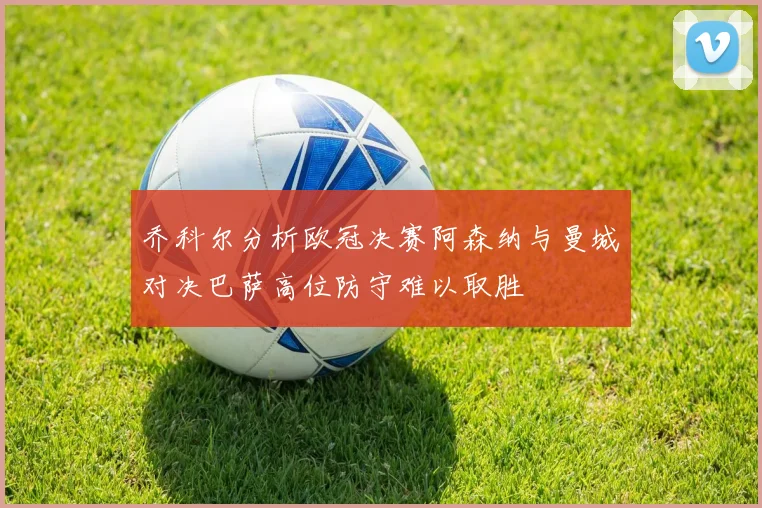 乔科尔分析欧冠决赛阿森纳与曼城对决巴萨高位防守难以取胜