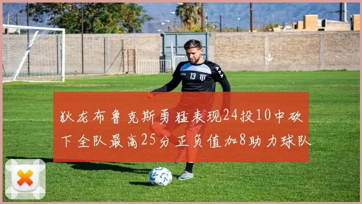 狄龙布鲁克斯勇猛表现24投10中砍下全队最高25分正负值加8助力球队胜利