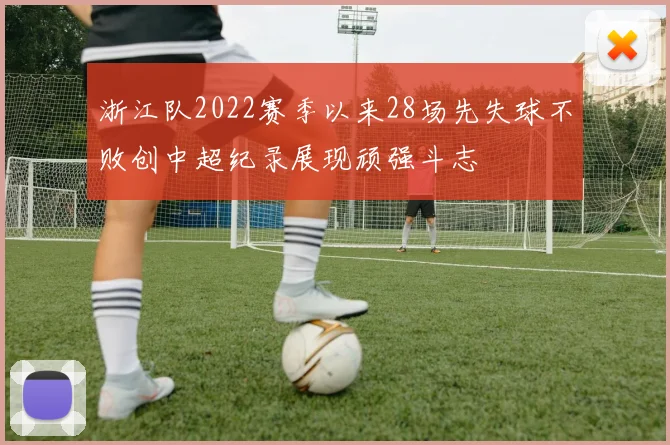 浙江队2022赛季以来28场先失球不败创中超纪录展现顽强斗志