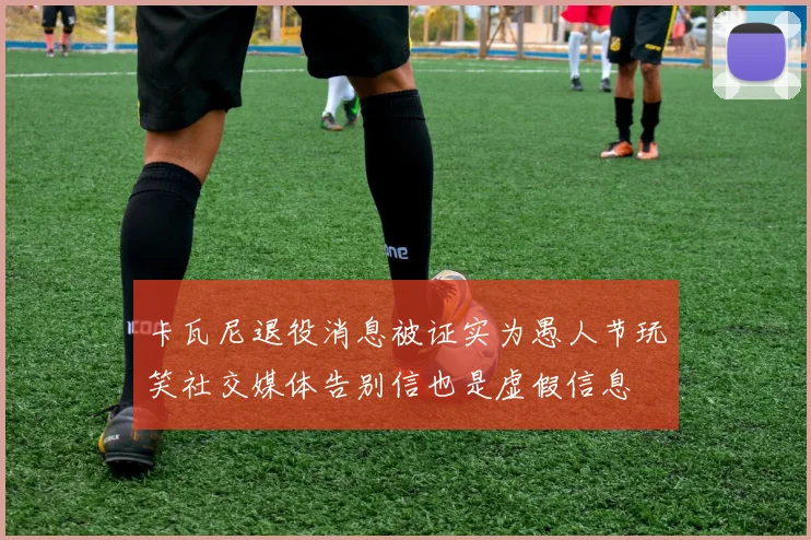 卡瓦尼退役消息被证实为愚人节玩笑社交媒体告别信也是虚假信息
