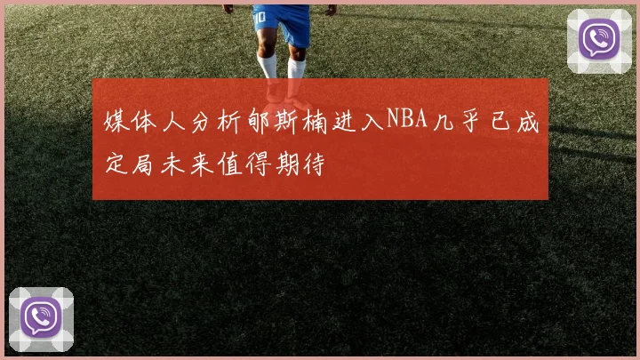 媒体人分析郇斯楠进入NBA几乎已成定局未来值得期待